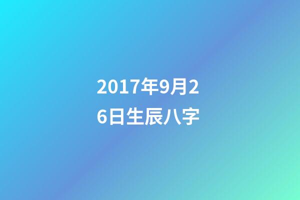 2017年9月26日生辰八字 (2007年農歷9月26日生辰八字)-第1張-觀點-玄機派